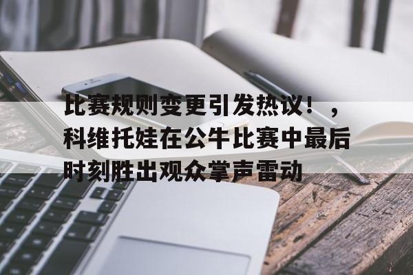 比赛规则变更引发热议！，科维托娃在公牛比赛中最后时刻胜出观众掌声雷动(phq9评分规则)