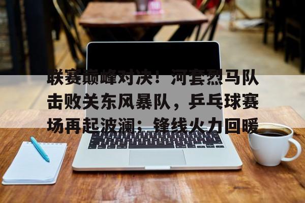 关于联赛巅峰对决！河套烈马队击败关东风暴队，乒乓球赛场再起波澜；锋线火力回暖的信息