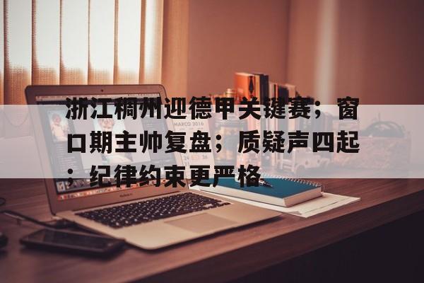 浙江稠州迎德甲关键赛；窗口期主帅复盘；质疑声四起；纪律约束更严格的简单介绍