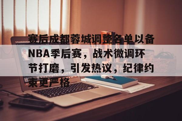 包含赛后成都蓉城调整名单以备NBA季后赛，战术微调环节打磨，引发热议，纪律约束更严格的词条