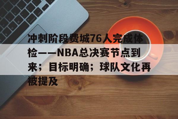 包含冲刺阶段费城76人完成体检——NBA总决赛节点到来；目标明确；球队文化再被提及的词条