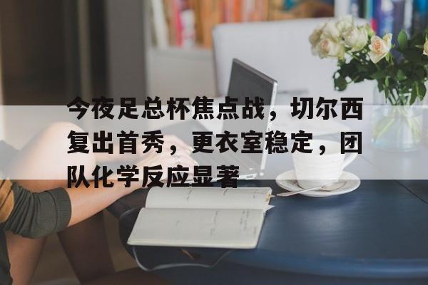 开云体育手机客户端下载-今夜足总杯焦点战，切尔西复出首秀，更衣室稳定，团队化学反应显著的简单介绍