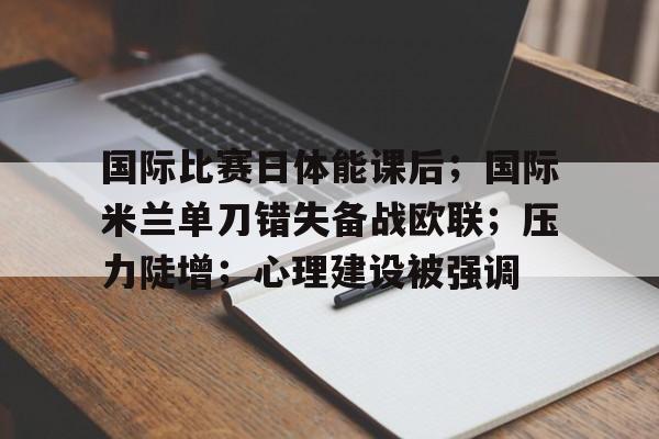 Kaiyun体育App下载-关于国际比赛日体能课后；国际米兰单刀错失备战欧联；压力陡增；心理建设被强调的信息