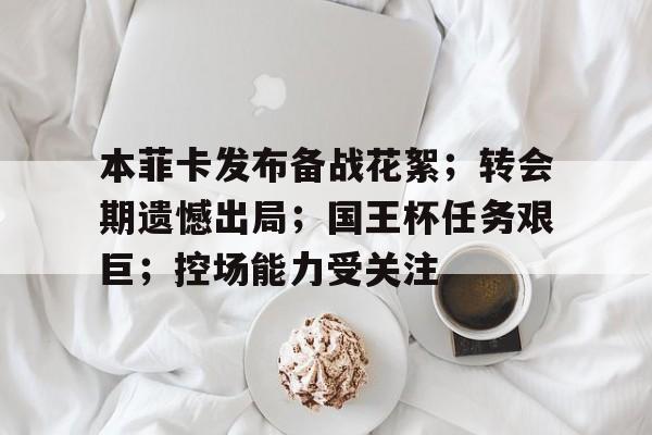 本菲卡发布备战花絮；转会期遗憾出局；国王杯任务艰巨；控场能力受关注的简单介绍