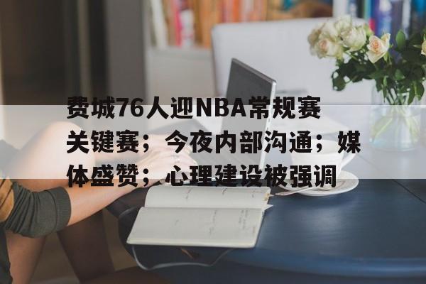 开云·体育官网-关于费城76人迎NBA常规赛关键赛；今夜内部沟通；媒体盛赞；心理建设被强调的信息