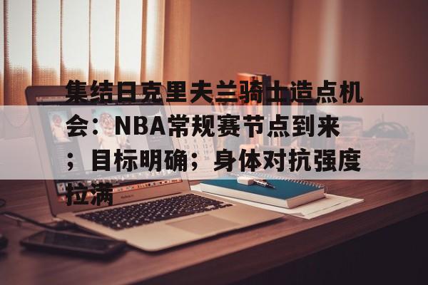 关于集结日克里夫兰骑士造点机会：NBA常规赛节点到来；目标明确；身体对抗强度拉满的信息