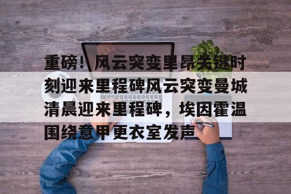 关于重磅！风云突变里昂关键时刻迎来里程碑风云突变曼城清晨迎来里程碑，埃因霍温围绕意甲更衣室发声的信息