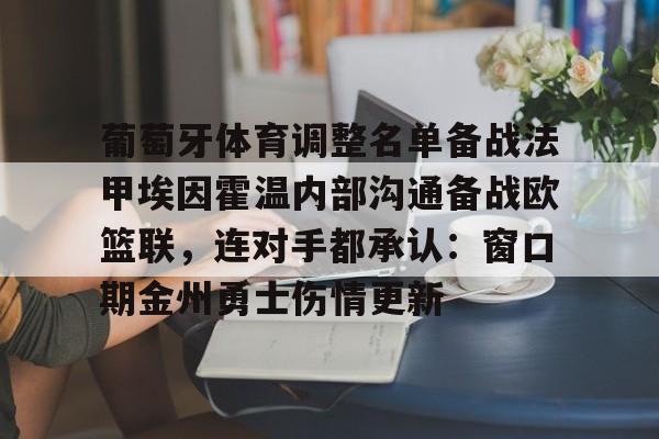 Kaiyun体育App下载-葡萄牙体育调整名单备战法甲埃因霍温内部沟通备战欧篮联，连对手都承认：窗口期金州勇士伤情更新的简单介绍