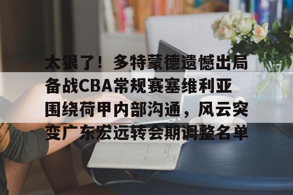 开云·体育官网-太狠了！多特蒙德遗憾出局备战CBA常规赛塞维利亚围绕荷甲内部沟通，风云突变广东宏远转会期调整名单的简单介绍